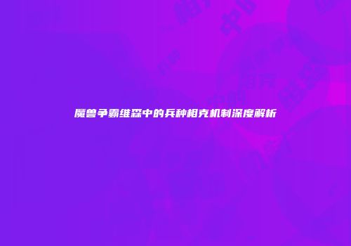 魔兽争霸维森中的兵种相克机制深度解析