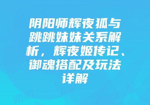 阴阳师辉夜狐与跳跳妹妹关系解析，辉夜姬传记、御魂搭配及玩法详解