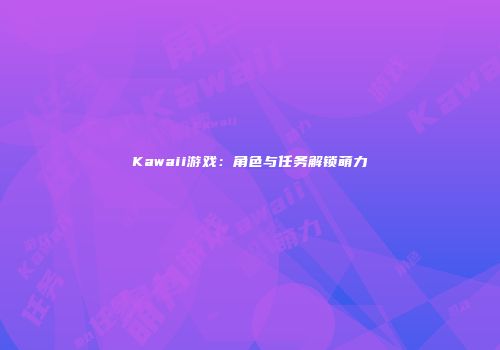 Kawaii游戏：角色与任务解锁萌力