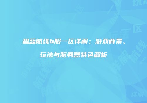 碧蓝航线b服一区详解：游戏背景、玩法与服务器特色解析