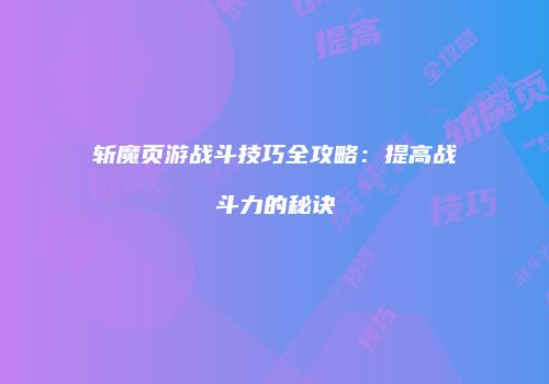 斩魔页游战斗技巧全攻略:提高战斗力的秘诀