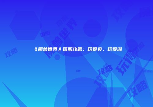 《魔兽世界》国服攻略：玩得爽、玩得溜