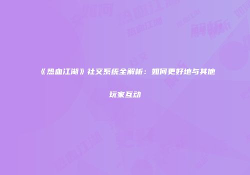 《热血江湖》社交系统全解析：如何更好地与其他玩家互动