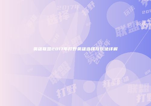 英雄联盟2017年打野英雄选择与玩法详解