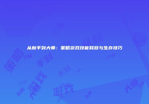 从新手到大师：策略游戏技能释放与生存技巧