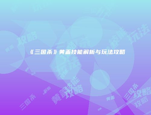 《三国杀》黄盖技能解析与玩法攻略