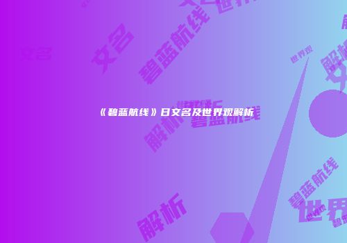 《碧蓝航线》日文名及世界观解析