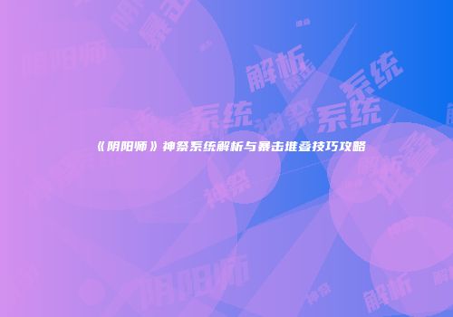 《阴阳师》神祭系统解析与暴击堆叠技巧攻略