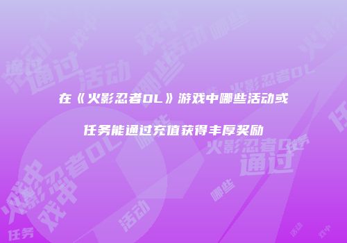 在《火影忍者OL》游戏中哪些活动或任务能通过充值获得丰厚奖励