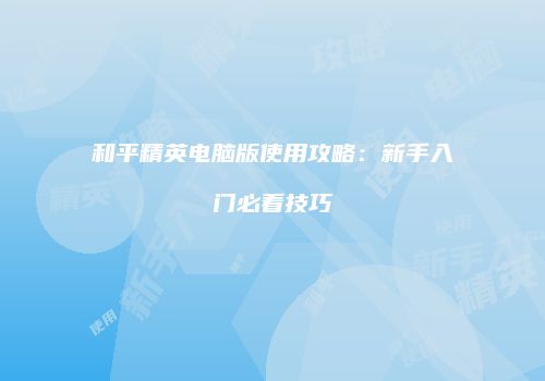 和平精英电脑版使用攻略：新手入门必看技巧