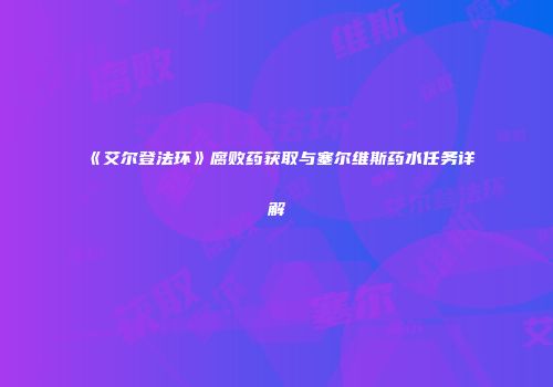 《艾尔登法环》腐败药获取与塞尔维斯药水任务详解