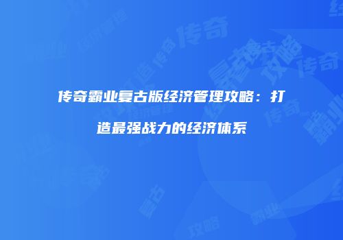 传奇霸业复古版经济管理攻略：打造最强战力的经济体系