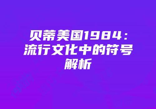 贝蒂美国1984：流行文化中的符号解析