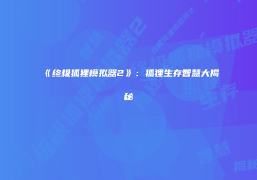 《终极狐狸模拟器2》：狐狸生存智慧大揭秘