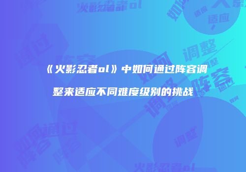 《火影忍者ol》中如何通过阵容调整来适应不同难度级别的挑战