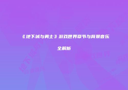 《地下城与勇士》游戏世界章节与背景音乐全解析