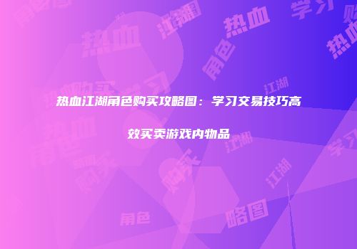 热血江湖角色购买攻略图：学习交易技巧高效买卖游戏内物品