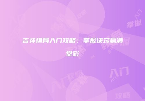 吉祥棋局入门攻略：掌握诀窍赢满堂彩