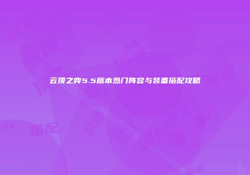 云顶之弈5.5版本热门阵容与装备搭配攻略