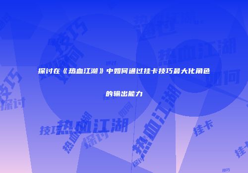 探讨在《热血江湖》中如何通过挂卡技巧最大化角色的输出能力