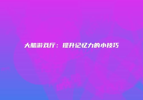 大脑游戏厅：提升记忆力的小技巧
