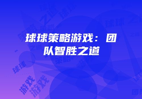 球球策略游戏：团队智胜之道