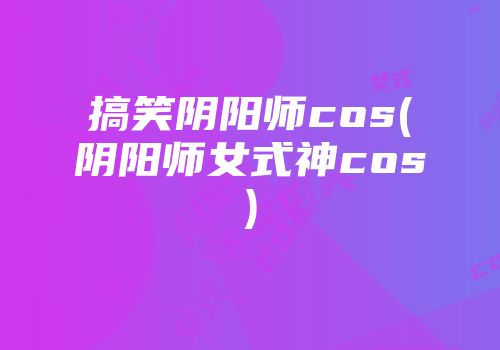 搞笑阴阳师cos(阴阳师女式神cos)