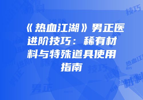 《热血江湖》男正医进阶技巧：稀有材料与特殊道具使用指南