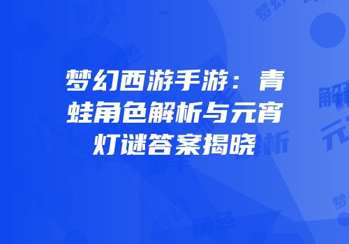 梦幻西游手游：青蛙角色解析与元宵灯谜答案揭晓