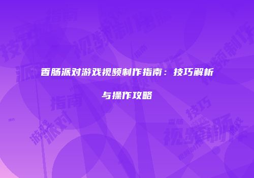 香肠派对游戏视频制作指南：技巧解析与操作攻略