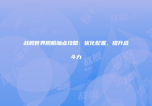 战舰世界舰船加点攻略：优化配置，提升战斗力