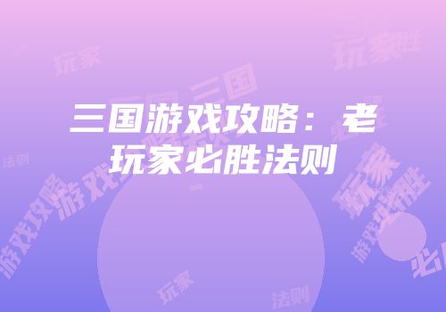 三国游戏攻略：老玩家必胜法则