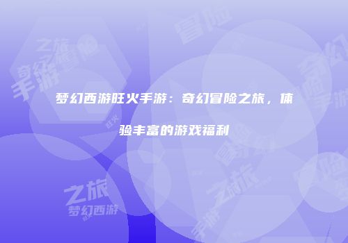 梦幻西游旺火手游：奇幻冒险之旅，体验丰富的游戏福利