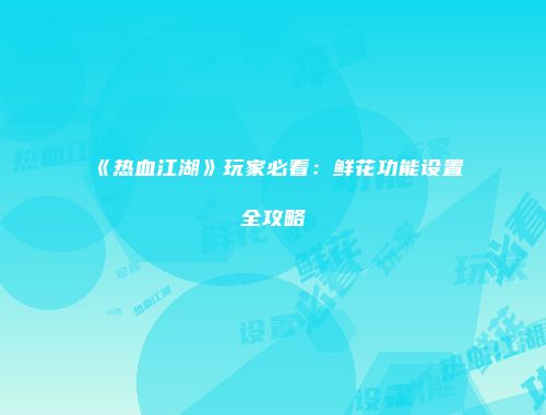 《热血江湖》玩家必看：鲜花功能设置全攻略