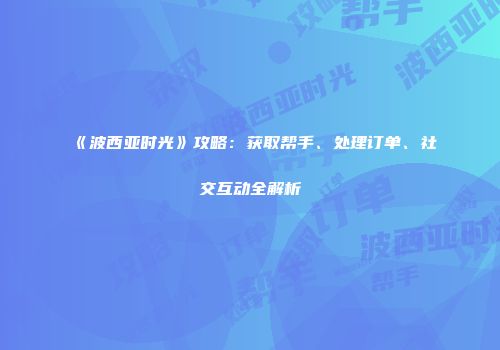 《波西亚时光》攻略：获取帮手、处理订单、社交互动全解析