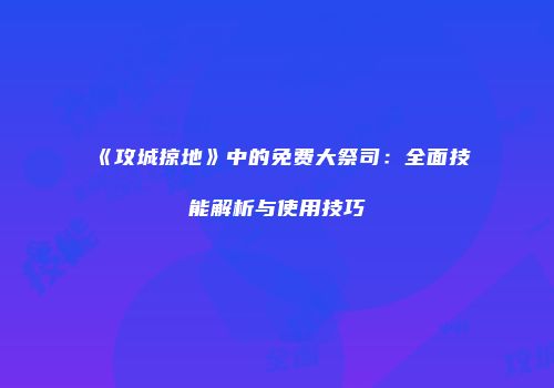 《攻城掠地》中的免费大祭司：全面技能解析与使用技巧