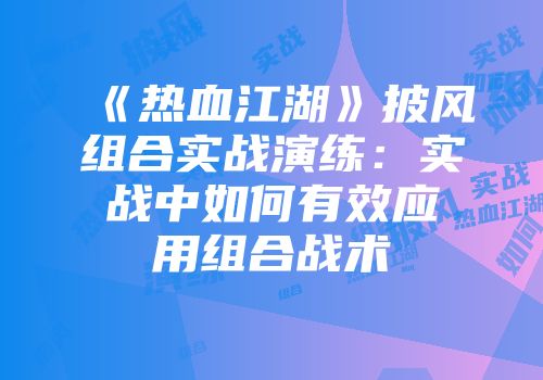 《热血江湖》披风组合实战演练：实战中如何有效应用组合战术