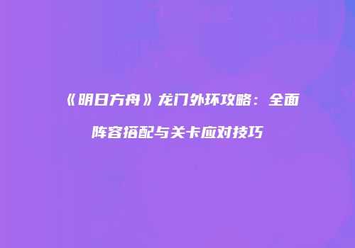 《明日方舟》龙门外环攻略：全面阵容搭配与关卡应对技巧