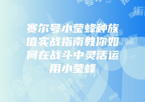 赛尔号小莹蜂种族值实战指南教你如何在战斗中灵活运用小莹蜂