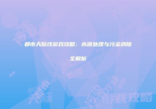 都市天际线游戏攻略：水源处理与污染消除全解析