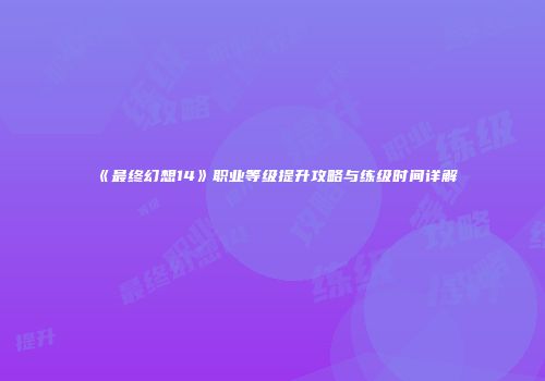 《最终幻想14》职业等级提升攻略与练级时间详解