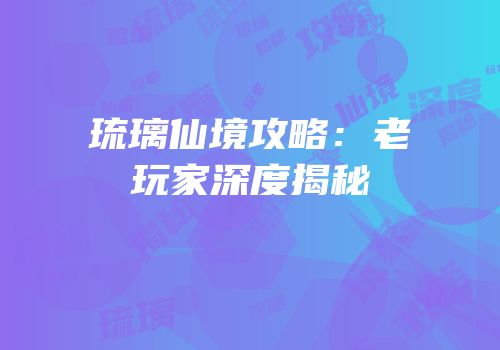 琉璃仙境攻略：老玩家深度揭秘