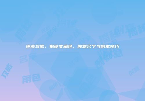 逆战攻略：揭秘女角色、创意名字与副本技巧