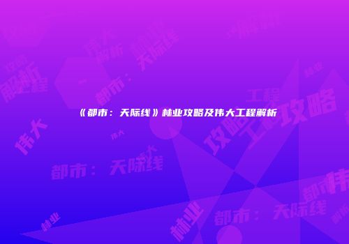 《都市：天际线》林业攻略及伟大工程解析