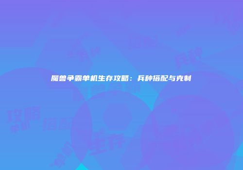 魔兽争霸单机生存攻略：兵种搭配与克制