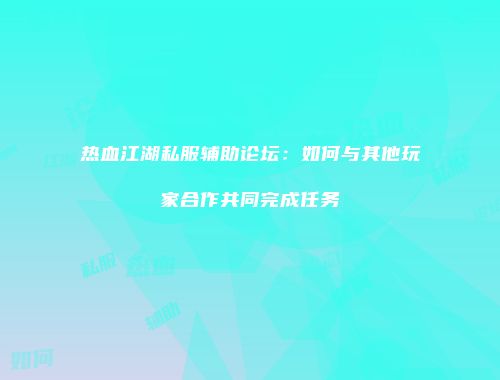 热血江湖私服辅助论坛：如何与其他玩家合作共同完成任务