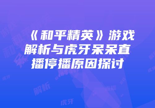 《和平精英》游戏解析与虎牙呆呆直播停播原因探讨