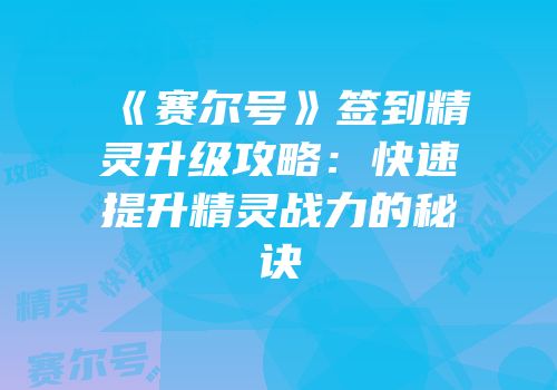 《赛尔号》签到精灵升级攻略：快速提升精灵战力的秘诀