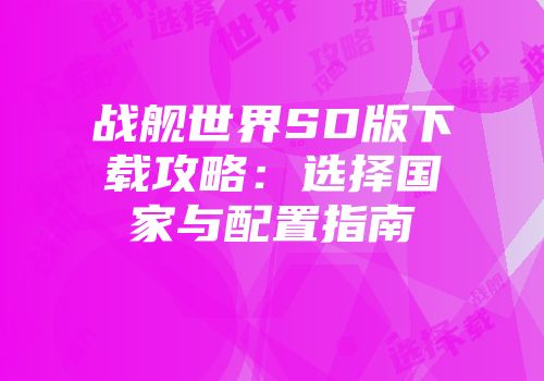 战舰世界SD版下载攻略：选择国家与配置指南