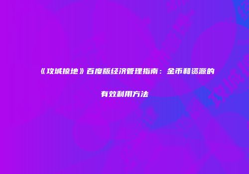 《攻城掠地》百度版经济管理指南:金币和资源的有效利用方法
